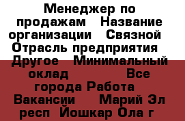 Менеджер по продажам › Название организации ­ Связной › Отрасль предприятия ­ Другое › Минимальный оклад ­ 24 000 - Все города Работа » Вакансии   . Марий Эл респ.,Йошкар-Ола г.